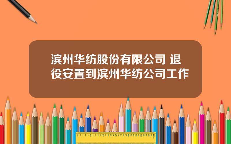 滨州华纺股份有限公司 退役安置到滨州华纺公司工作